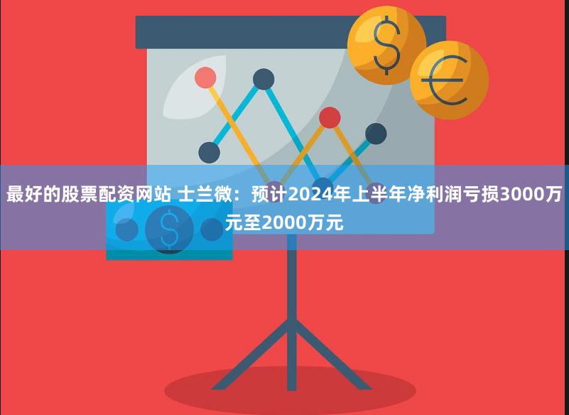 最好的股票配资网站 士兰微：预计2024年上半年净利润亏损3000万元至2000万元