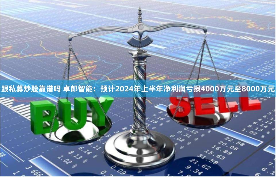 跟私募炒股靠谱吗 卓郎智能：预计2024年上半年净利润亏损4000万元至8000万元