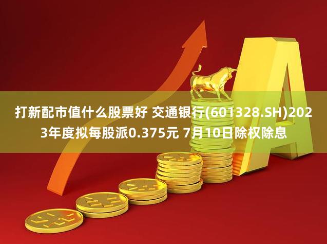 打新配市值什么股票好 交通银行(601328.SH)2023年度拟每股派0.375元 7月10日除权除息