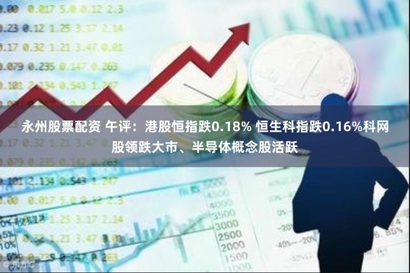 永州股票配资 午评：港股恒指跌0.18% 恒生科指跌0.16%科网股领跌大市、半导体概念股活跃