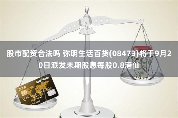 股市配资合法吗 弥明生活百货(08473)将于9月20日派发末期股息每股0.8港仙