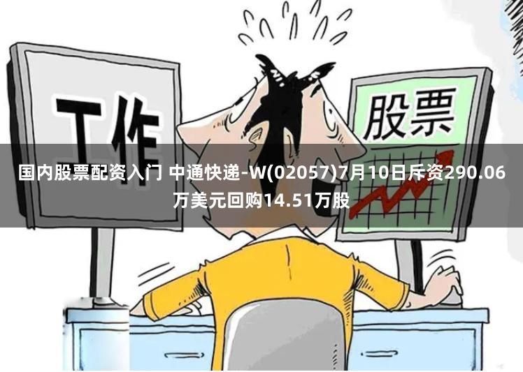 国内股票配资入门 中通快递-W(02057)7月10日斥资290.06万美元回购14.51万股