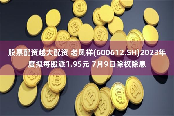 股票配资越大配资 老凤祥(600612.SH)2023年度拟每股派1.95元 7月9日除权除息