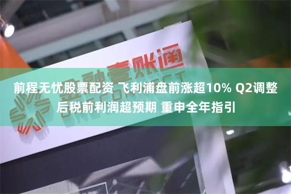 前程无忧股票配资 飞利浦盘前涨超10% Q2调整后税前利润超预期 重申全年指引