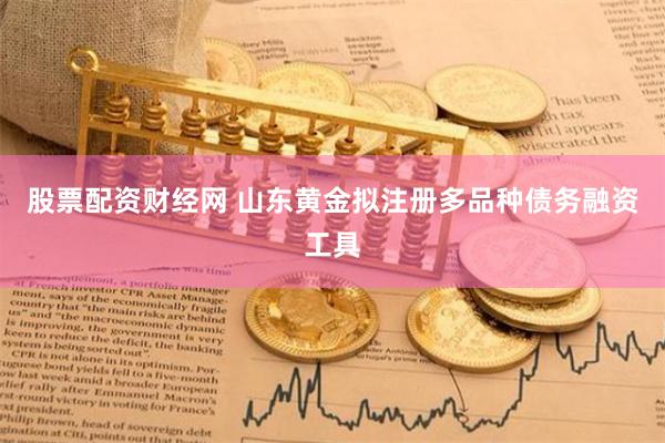 股票配资财经网 山东黄金拟注册多品种债务融资工具