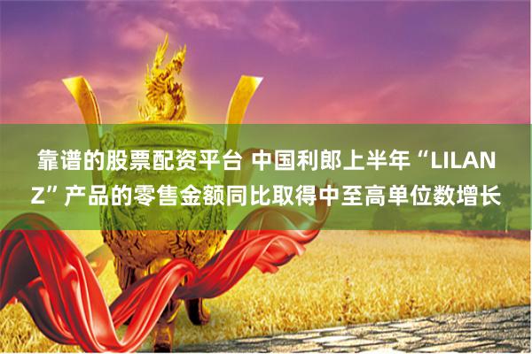 靠谱的股票配资平台 中国利郎上半年“LILANZ”产品的零售金额同比取得中至高单位数增长