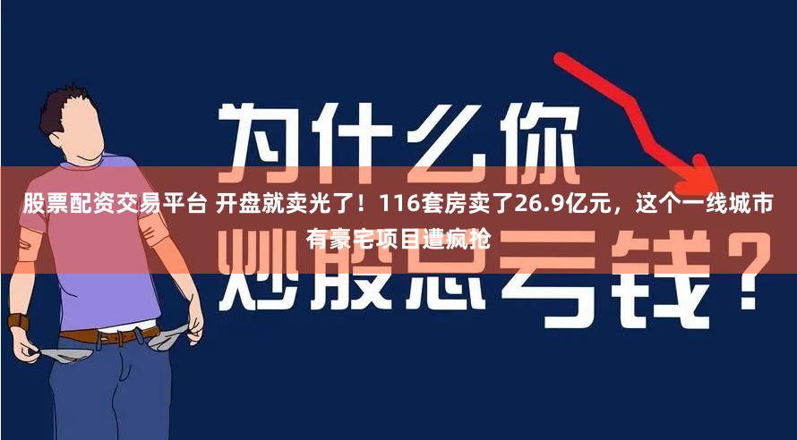 股票配资交易平台 开盘就卖光了！116套房卖了26.9亿元，这个一线城市有豪宅项目遭疯抢