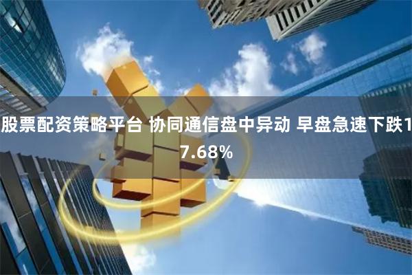 股票配资策略平台 协同通信盘中异动 早盘急速下跌17.68%