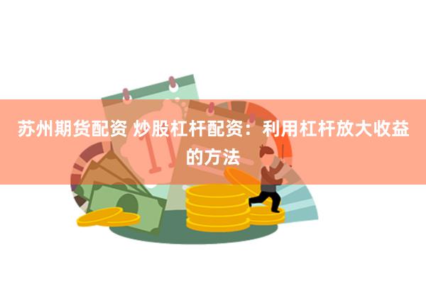 苏州期货配资 炒股杠杆配资：利用杠杆放大收益的方法