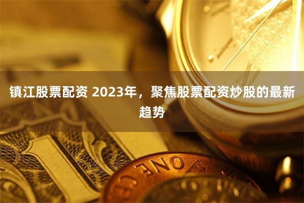 镇江股票配资 2023年，聚焦股票配资炒股的最新趋势