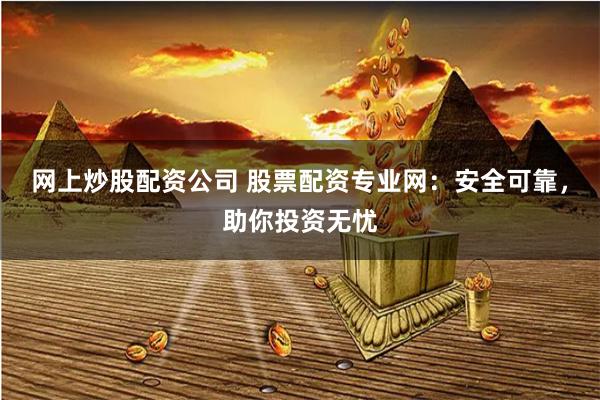 网上炒股配资公司 股票配资专业网：安全可靠，助你投资无忧