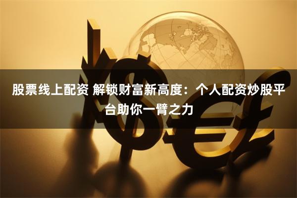 股票线上配资 解锁财富新高度：个人配资炒股平台助你一臂之力