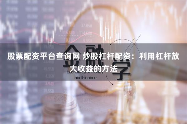 股票配资平台查询网 炒股杠杆配资：利用杠杆放大收益的方法