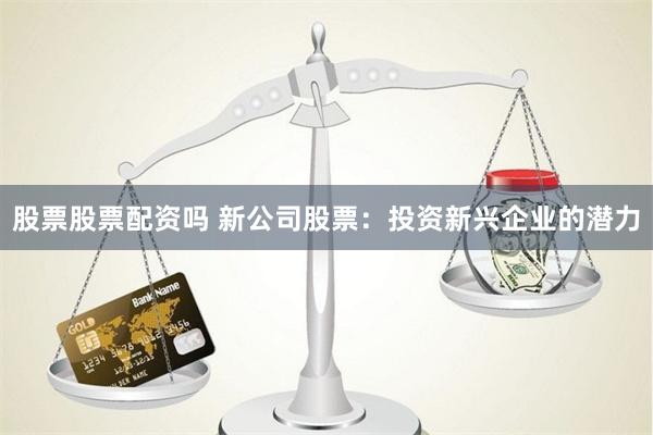 股票股票配资吗 新公司股票：投资新兴企业的潜力