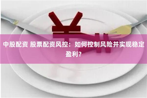 中股配资 股票配资风控：如何控制风险并实现稳定盈利？