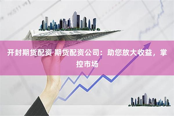 开封期货配资 期货配资公司：助您放大收益，掌控市场