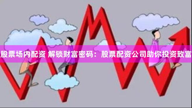 股票场内配资 解锁财富密码：股票配资公司助你投资致富