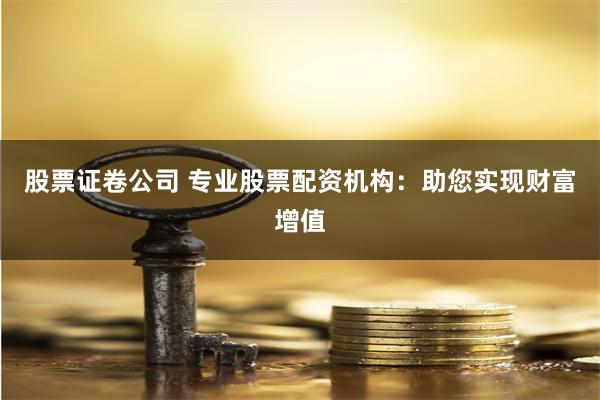 股票证卷公司 专业股票配资机构：助您实现财富增值