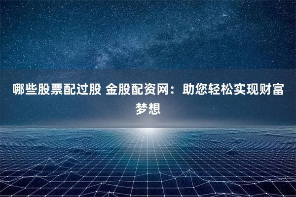 哪些股票配过股 金股配资网：助您轻松实现财富梦想