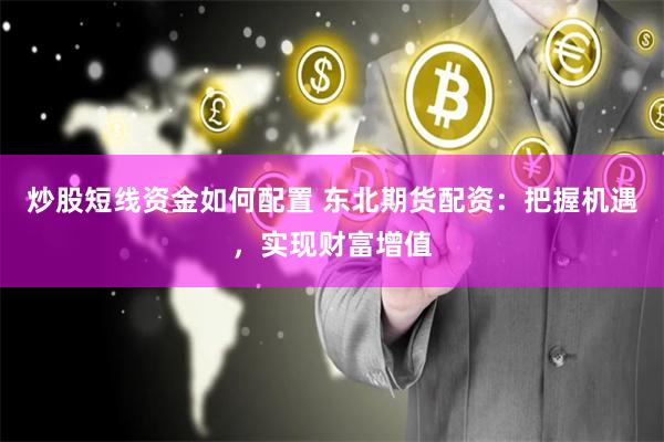 炒股短线资金如何配置 东北期货配资：把握机遇，实现财富增值