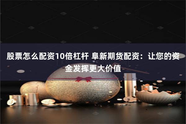 股票怎么配资10倍杠杆 阜新期货配资：让您的资金发挥更大价值