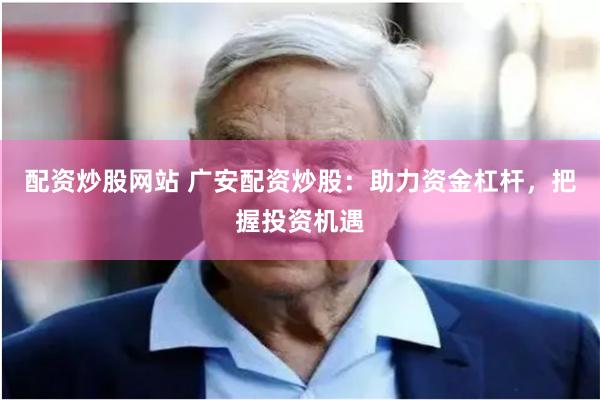 配资炒股网站 广安配资炒股：助力资金杠杆，把握投资机遇