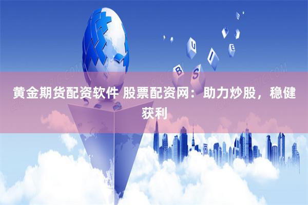 黄金期货配资软件 股票配资网：助力炒股，稳健获利