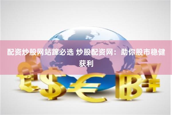 配资炒股网站蹿必选 炒股配资网：助你股市稳健获利