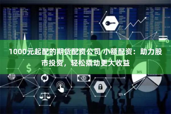1000元起配的期货配资公司 小额配资：助力股市投资，轻松撬