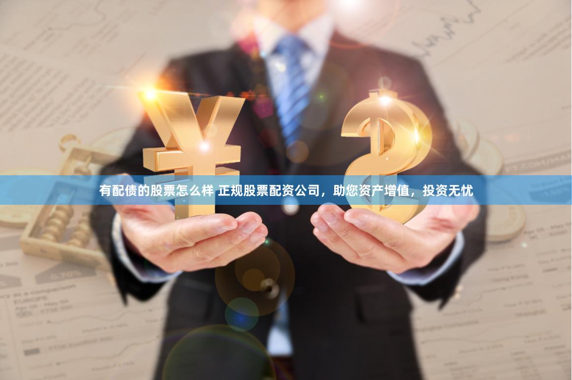 有配债的股票怎么样 正规股票配资公司，助您资产增值，投资无忧