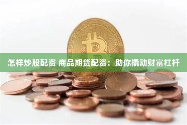 怎样炒股配资 商品期货配资：助你撬动财富杠杆