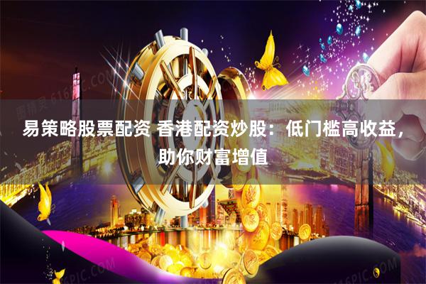 易策略股票配资 香港配资炒股：低门槛高收益，助你财富增值