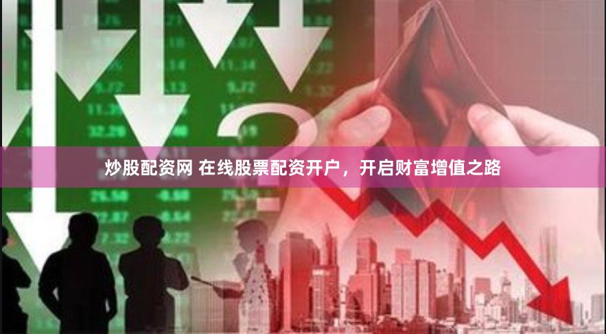 炒股配资网 在线股票配资开户，开启财富增值之路