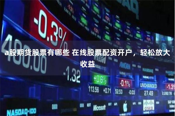 a股期货股票有哪些 在线股票配资开户，轻松放大收益