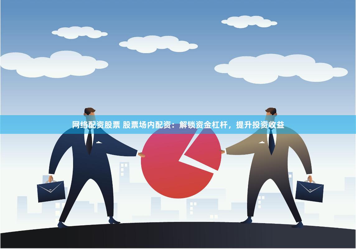 网络配资股票 股票场内配资：解锁资金杠杆，提升投资收益