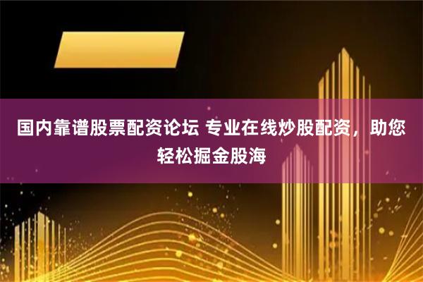 国内靠谱股票配资论坛 专业在线炒股配资，助您轻松掘金股海