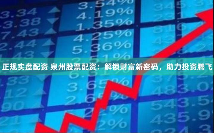 正规实盘配资 泉州股票配资：解锁财富新密码，助力投资腾飞