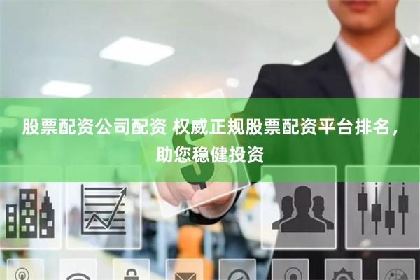 股票配资公司配资 权威正规股票配资平台排名，助您稳健投资