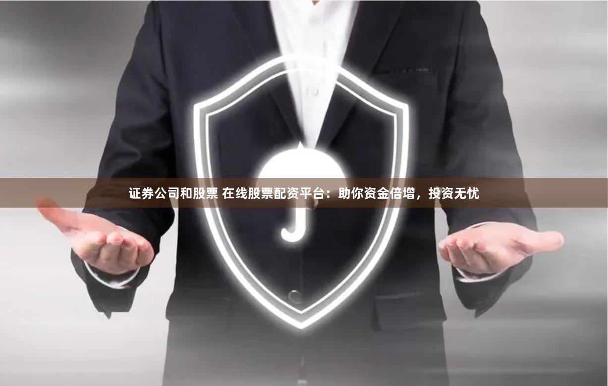 证券公司和股票 在线股票配资平台：助你资金倍增，投资无忧