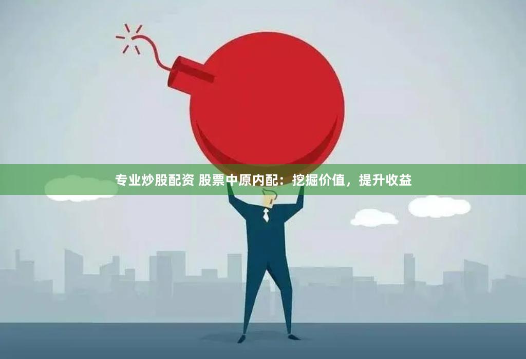 专业炒股配资 股票中原内配：挖掘价值，提升收益