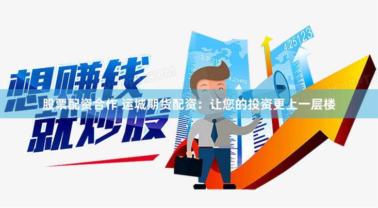 股票配资合作 运城期货配资：让您的投资更上一层楼