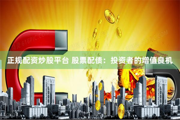 正规配资炒股平台 股票配债：投资者的增值良机