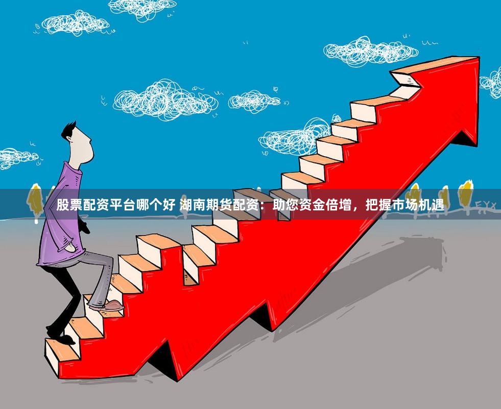 股票配资平台哪个好 湖南期货配资：助您资金倍增，把握市场机遇