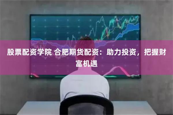 股票配资学院 合肥期货配资：助力投资，把握财富机遇