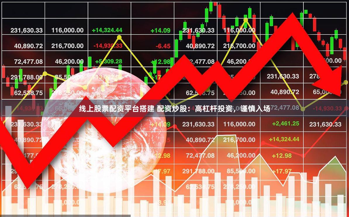线上股票配资平台搭建 配资炒股：高杠杆投资，谨慎入场