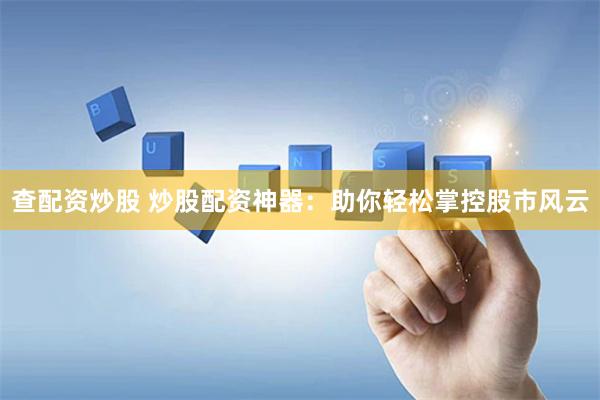查配资炒股 炒股配资神器：助你轻松掌控股市风云