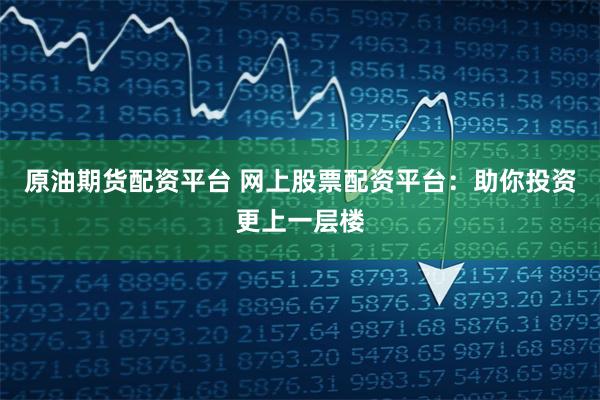 原油期货配资平台 网上股票配资平台：助你投资更上一层楼