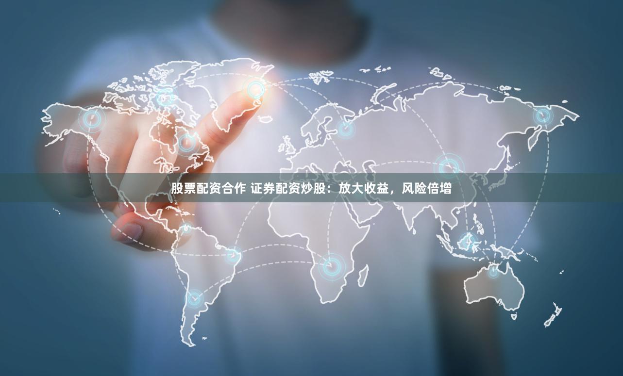股票配资合作 证券配资炒股：放大收益，风险倍增
