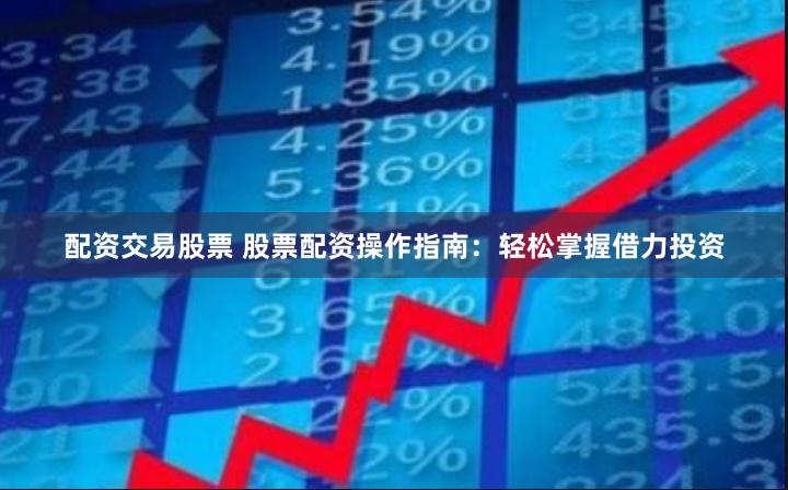 配资交易股票 股票配资操作指南：轻松掌握借力投资