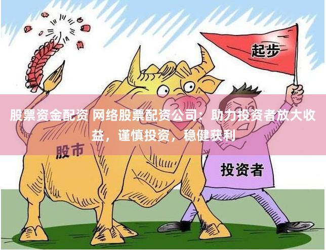 股票资金配资 网络股票配资公司：助力投资者放大收益，谨慎投资